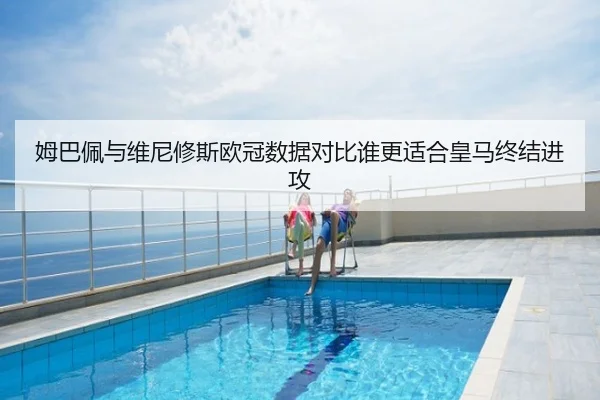 姆巴佩与维尼修斯欧冠数据对比谁更适合皇马终结进攻